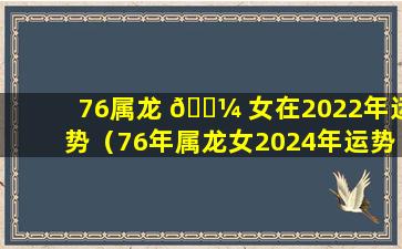 76属龙 🐼 女在2022年运势（76年属龙女2024年运势及运程每月运程）